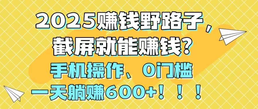 2025赚钱野路子，截屏就能赚钱？手机操作0门槛，一天躺赚600+