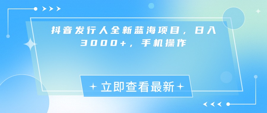 抖音发行人全新蓝海项目，日入3000+，手机操作