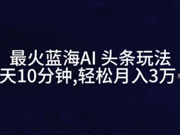 最火蓝海AI头条玩法，一天10分钟，收益可观，小白轻松月入3万+
