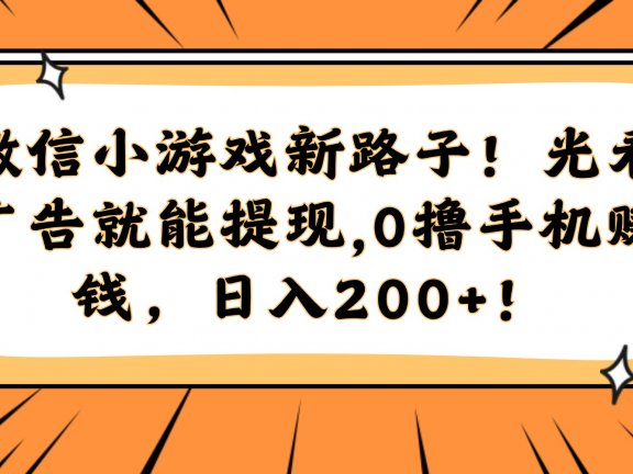 微信小游戏新路子！光看广告就能提现，0撸手机赚钱，日入200+！